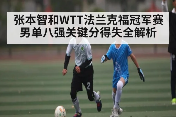 张本智和WTT法兰克福冠军赛男单八强关键分得失全解析 - kaiyun
