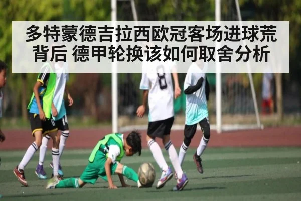 多特蒙德吉拉西欧冠客场进球荒背后 德甲轮换该如何取舍分析